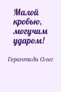 Герантиди Олег - Малой кровью, могучим ударом!