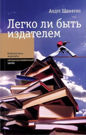 Шиффрин Андре - Легко ли быть издателем. Как транснациональные концерны завладели книжным рынком и отучили нас читать