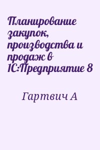 Гартвич А - Планирование закупок, производства и продаж в 1С:Предприятие 8