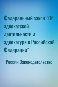 Федеральный закон "Об адвокатской деятельности и адвокатуре в Российской Федерации"