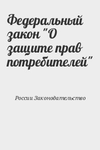 России Законодательство - Федеральный закон "О защите прав потребителей"