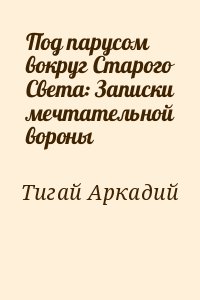 Тигай Аркадий - Под парусом вокруг Старого Света: Записки мечтательной вороны