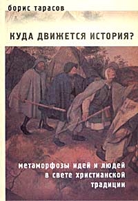 Тарасов Борис - Куда движется история? (Метаморфозы идей и людей в свете христианской традиции) ОТРЫВОК