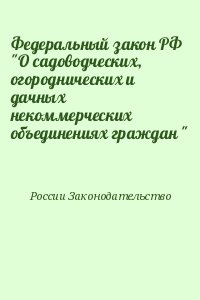 России Законодательство - Федеральный закон РФ "О садоводческих, огороднических и дачных некоммерческих объединениях граждан "