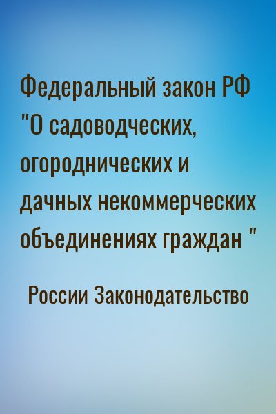 России Законодательство - Федеральный закон РФ "О садоводческих, огороднических и дачных некоммерческих объединениях граждан "