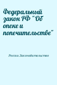 России Законодательство - Федеральный закон РФ "Об опеке и попечительстве"