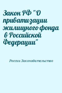 России Законодательство - Закон РФ "О приватизации жилищного фонда  в Российской Федерации"