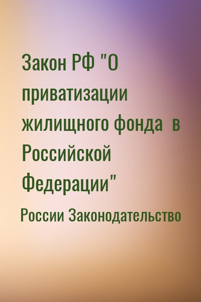 России Законодательство - Закон РФ "О приватизации жилищного фонда  в Российской Федерации"