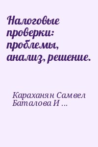 Караханян Самвел, Баталова Ирина - Налоговые проверки: проблемы, анализ, решение.