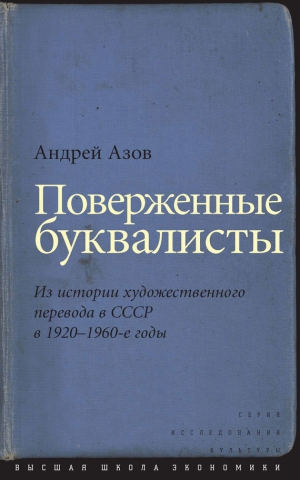 Азов Андрей - Поверженные буквалисты. Из истории художественного перевода в СССР в 1920–1960-е годы