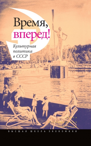 Коллектив авторов - Время, вперед! Культурная политика в СССР