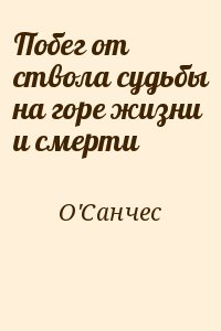 О`Санчес - Побег от ствола судьбы на горе жизни и смерти