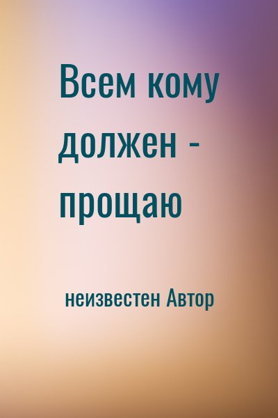 неизвестен Автор - Всем кому должен - прощаю