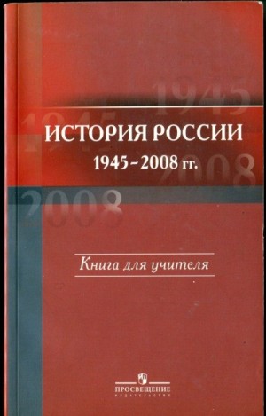 Филиппов Александр, Володихин Дмитрий Михайлович, Елисеев Глеб, Уткин Анатолий, Данилин Павел, Гаман-Голутвина О, Семененко Ирина, Шадрин Андрей, Алексеев Сергей Петрович - История России. 1945-2008 гг. Книга для учителя[2-е издание, доработанное и дополненное]