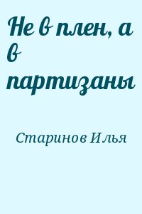 Старинов Илья - Не в плен, а в партизаны