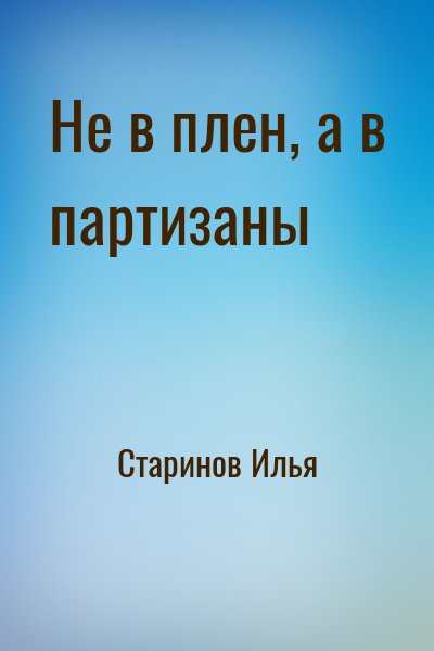Старинов Илья - Не в плен, а в партизаны
