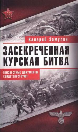 Замулин Валерий - Засекреченная Курская битва. Неизвестные документы свидетельствуют