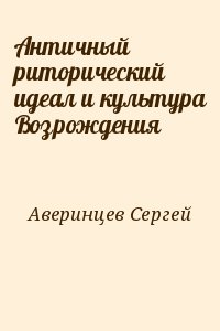 Аверинцев Сергей - Античный риторический идеал и культура Возрождения