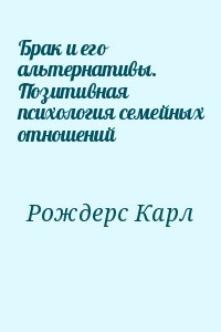 Рождерс Карл - Брак и его альтернативы. Позитивная психология семейных отношений