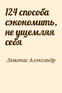 Левитас Александр - 124 способа сэкономить, не ущемляя себя