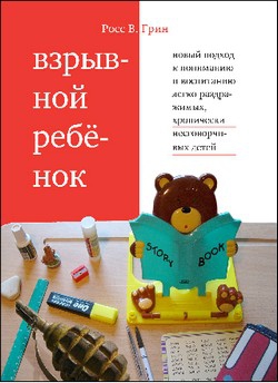 Грин Росс - Взрывной ребенок. Новый подход к воспитанию и пониманию легко раздражимых, хронически несговорчивых детей