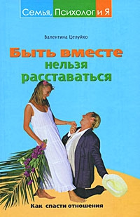 Целуйко Валентина - Быть вместе нельзя расставаться. Как спасти отношения