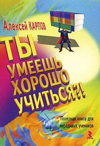 Карпов Алексей Валерьевич - Ты умеешь хорошо учиться?! Полезная книга для нерадивых учеников