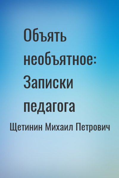 Щетинин Михаил Петрович - Объять необъятное: Записки педагога