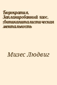 Мизес Людвиг - Бюрократия, Запланированный хаос, Антикапиталистическая ментальность