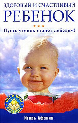 Афонин Игорь - Здоровый и счастливый ребенок. Пусть утенок станет лебедем!