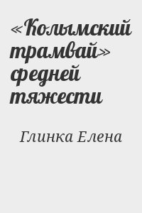 Глинка Елена - «Колымский трамвай» средней тяжести