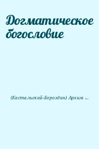 (Кастальский-Бороздин) Архимандрит Алипий, (Белов) Архимандрит Исаия - Догматическое богословие