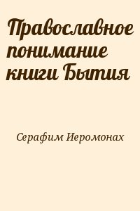 Серафим Иеромонах - Православное понимание книги Бытия