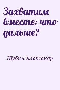 Шубин Александр - Захватим вместе: что дальше?