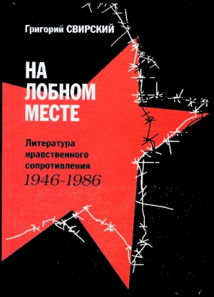 Свирский Григорий - На лобном месте. Литература нравственного сопротивления. 1946-1986