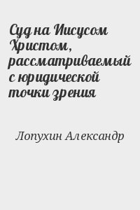 Лопухин Александр - Суд на Иисусом Христом, рассматриваемый с юридической точки зрения