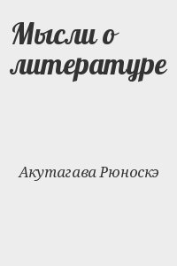 Акутагава Рюноскэ - Мысли о литературе