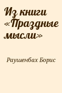 Раушенбах Борис - Из книги «Праздные мысли»