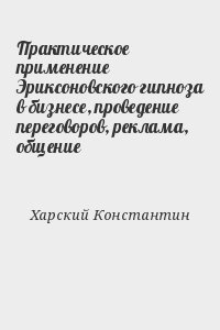 Харский Константин - Пpактическое пpименение Эpиксоновского гипноза в бизнесе, пpоведение пеpеговоpов, pеклама, общение