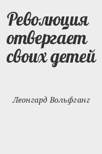 Леонгард Вольфганг - Революция отвергает своих детей