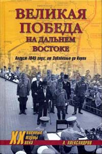 Александров Анатолий - Великая победа на Дальнем Востоке. Август 1945 года: от Забайкалья до Кореи