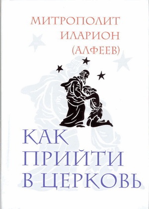 (Алфеев) Митрополит Иларион - Как прийти в Церковь