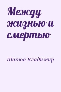 Шатов Владимир - Между жизнью и смертью