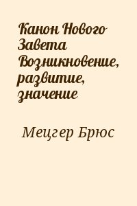 Мецгер Брюс - Канон Нового Завета Возникновение, развитие, значение