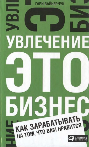 Вайнерчук Гари - Увлечение — это бизнес: Как зарабатывать на том, что вам нравится