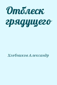 Хлебников Александр - Отблеск грядущего