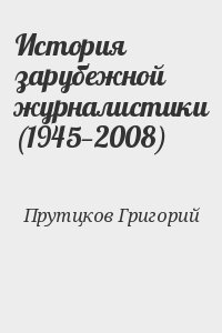 Прутцков Григорий - История зарубежной журналистики (1945—2008)