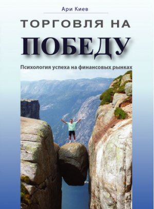 Киев Ари - Торговля на победу. Психология успеха на финансовых рынках