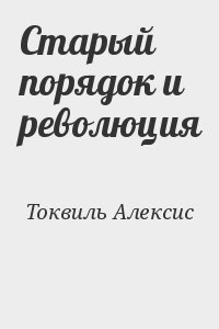 Токвиль Алексис - Старый порядок и революция