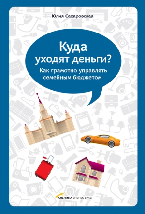 Сахаровская Юлия - Куда уходят деньги. Как грамотно управлять семейным бюджетом